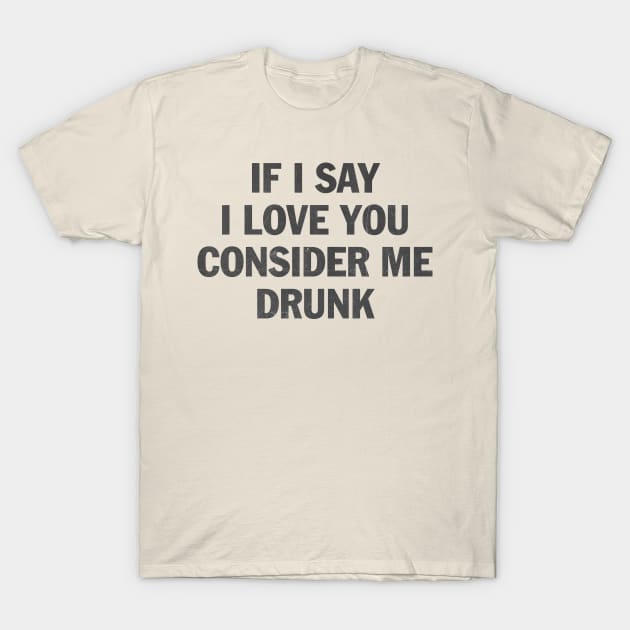 if i say i love you consider me drunk T-Shirt by psninetynine